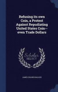 bokomslag Refusing its own Coin, a Protest Against Repudiating United States Coin--even Trade Dollars