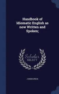 bokomslag Handbook of Idiomatic English as now Written and Spoken;