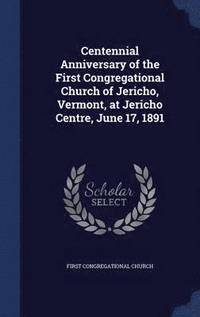 bokomslag Centennial Anniversary of the First Congregational Church of Jericho, Vermont, at Jericho Centre, June 17, 1891