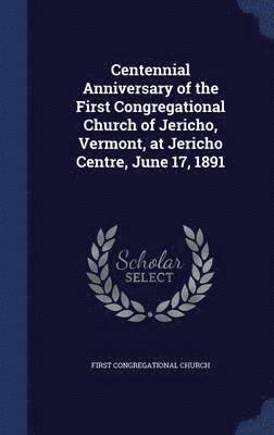 Centennial Anniversary of the First Congregational Church of Jericho, Vermont, at Jericho Centre, June 17, 1891 1