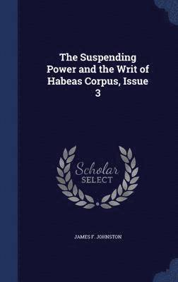 James F Johnston - Suspending Power and the Writ of Habeas Corpus, Issue 3, Inbunden