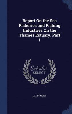 James Murie - Report On the Sea Fisheries and Fishing Industries On the Thames Estuary, Part 1, Inbunden