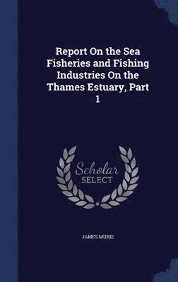 Report On the Sea Fisheries and Fishing Industries On the Thames Estuary, Part 1 1