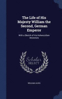 The Life of His Majesty William the Second, German Emperor 1