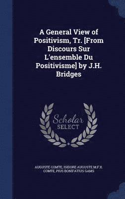 A General View of Positivism, Tr. [From Discours Sur L'ensemble Du Positivisme] by J.H. Bridges 1