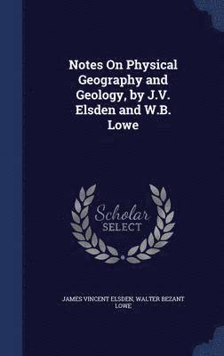 Notes On Physical Geography and Geology, by J.V. Elsden and W.B. Lowe 1