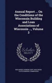 bokomslag Annual Report ... On the Conditions of the Wisconsin Building and Loan Associations of Wisconsin ..., Volume 3