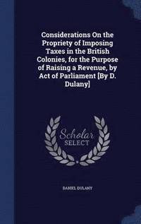 bokomslag Considerations On the Propriety of Imposing Taxes in the British Colonies, for the Purpose of Raising a Revenue, by Act of Parliament [By D. Dulany]