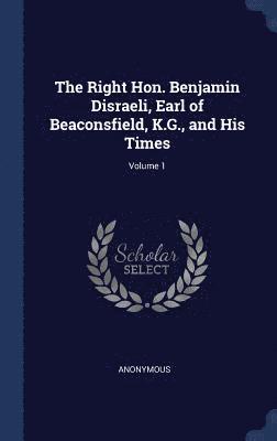 The Right Hon. Benjamin Disraeli, Earl of Beaconsfield, K.G., and His Times; Volume 1 1