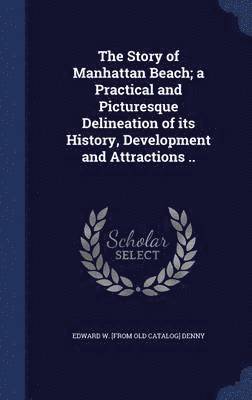 The Story of Manhattan Beach; a Practical and Picturesque Delineation of its History, Development and Attractions .. 1