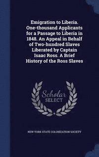 bokomslag Emigration to Liberia. One-thousand Applicants for a Passage to Liberia in 1848. An Appeal in Behalf of Two-hundred Slaves Liberated by Captain Isaac Ross. A Brief History of the Ross Slaves