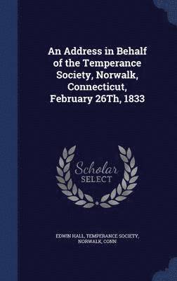 An Address in Behalf of the Temperance Society, Norwalk, Connecticut, February 26Th, 1833 1