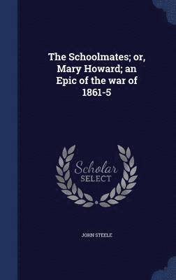 The Schoolmates; or, Mary Howard; an Epic of the war of 1861-5 1