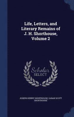 Life, Letters, and Literary Remains of J. H. Shorthouse, Volume 2 1