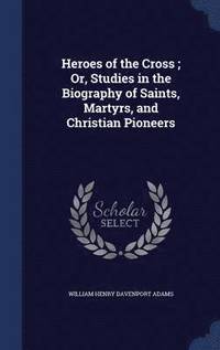 bokomslag Heroes of the Cross; Or, Studies in the Biography of Saints, Martyrs, and Christian Pioneers