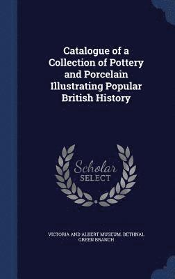 Catalogue of a Collection of Pottery and Porcelain Illustrating Popular British History 1