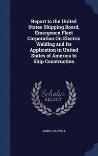 bokomslag Report to the United States Shipping Board, Emergency Fleet Corporation On Electric Welding and Its Application in United States of America to Ship Construction