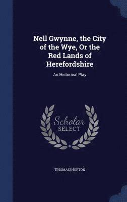 bokomslag Nell Gwynne, the City of the Wye, Or the Red Lands of Herefordshire