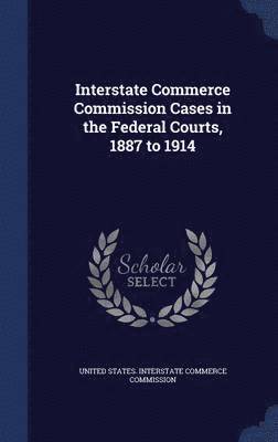 Interstate Commerce Commission Cases in the Federal Courts, 1887 to 1914 1