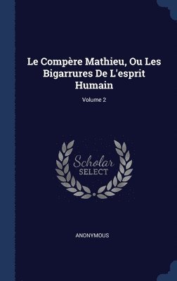 Le Compre Mathieu, Ou Les Bigarrures De L'esprit Humain; Volume 2 1