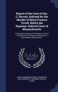 bokomslag Report of the Case of Geo. C. Hersey, Indicted for the Murder of Betsy Frances Tirrell, Before the Supreme Judicial Court of Massachusetts