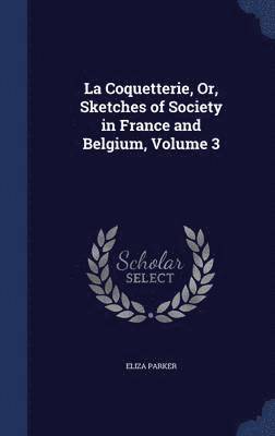 La Coquetterie, Or, Sketches of Society in France and Belgium, Volume 3 1