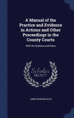 A Manual of the Practice and Evidence in Actions and Other Proceedings in the County Courts 1