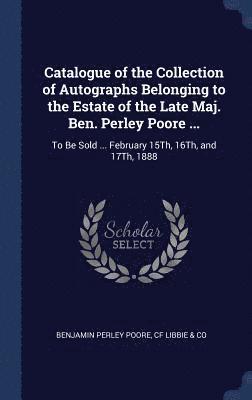 Catalogue of the Collection of Autographs Belonging to the Estate of the Late Maj. Ben. Perley Poore ... 1