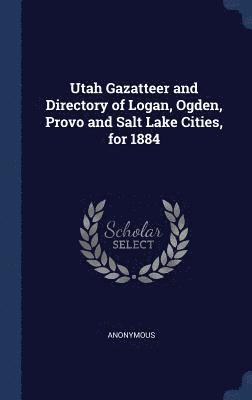 Utah Gazatteer and Directory of Logan, Ogden, Provo and Salt Lake Cities, for 1884 1