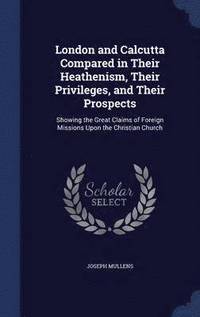 bokomslag London and Calcutta Compared in Their Heathenism, Their Privileges, and Their Prospects