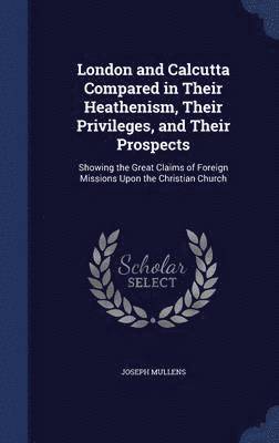 bokomslag London and Calcutta Compared in Their Heathenism, Their Privileges, and Their Prospects