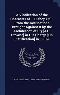 bokomslag A Vindication of the Character of ... Bishop Bull, From the Accusations Brought Against It by the Archdeacon of Ely [J.H. Browne] in His Charge [On Justification] in ... 1826