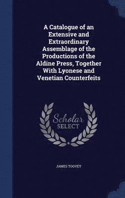 bokomslag A Catalogue of an Extensive and Extraordinary Assemblage of the Productions of the Aldine Press, Together With Lyonese and Venetian Counterfeits