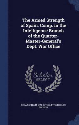 The Armed Strength of Spain. Comp. in the Intelligence Branch of the Quarter-Master-General's Dept. War Office 1