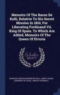 bokomslag Memoirs Of The Baron De Kolli, Relative To His Secret Mission In 1810, For Liberating Ferdinand Vii. King Of Spain. To Which Are Added, Memoirs Of The Queen Of Etruria
