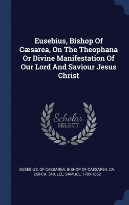 Eusebius, Bishop Of Csarea, On The Theophana Or Divine Manifestation Of Our Lord And Saviour Jesus Christ 1