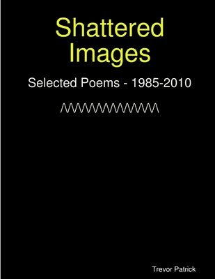 Shattered Images: Selected Poems Of Trevor Patrick - 1985-2010 1