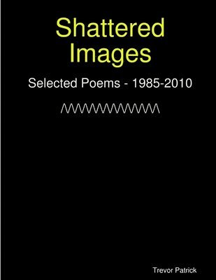 Shattered Images: Selected Poems Of Trevor Patrick - 1985-2010