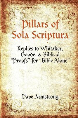 Pillars of Sola Scriptura: Replies to Whitaker, Goode, & Biblical &quot;Proofs&quot; for &quot;Bible Alone&quot; 1