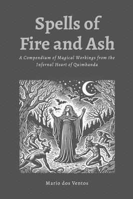 Spells of Fire and Ash: A Compendium of Magical Workings from the Infernal Heart of Quimbanda