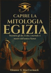 bokomslag Capire la mitologia egizia: Incontra gli dei, le dee, i mortali e i mostri dell'antica Kemet