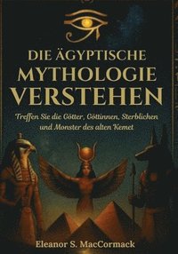bokomslag Die ägyptische Mythologie verstehen: Treffen Sie die Götter, Göttinnen, Sterblichen und Monster des alten Kemet
