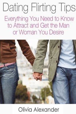 Dating Flirting Tips: Everything You Need to Know to Attract and Get the Man or Woman You Desire 1