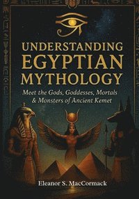 bokomslag Understanding Egyptian Mythology: Meet the Gods, Goddesses, Mortals & Monsters of Ancient Kemet