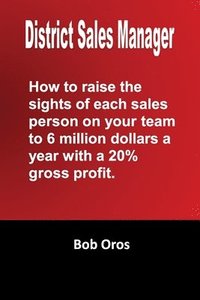 bokomslag District Sales Manager: How to Raise the Sights of Each Sales Person on your Team to 6 Million Dollars a Year With a 20% GP