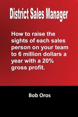 bokomslag District Sales Manager: How to Raise the Sights of Each Sales Person on your Team to 6 Million Dollars a Year With a 20% GP