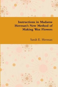 bokomslag Instructions in Madame Herman's New Method of Making Wax Flowers