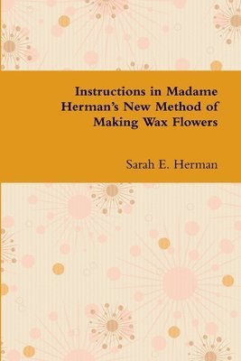 bokomslag Instructions in Madame Herman's New Method of Making Wax Flowers