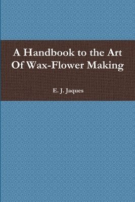 A Handbook to the Art Of Wax-Flower Making 1