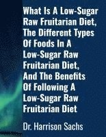 bokomslag What Is A Low-Sugar Raw Fruitarian Diet, The Different Types Of Foods In A Low-Sugar Raw Fruitarian Diet, And The Benefits Of Following A Low-Sugar Raw Fruitarian Diet